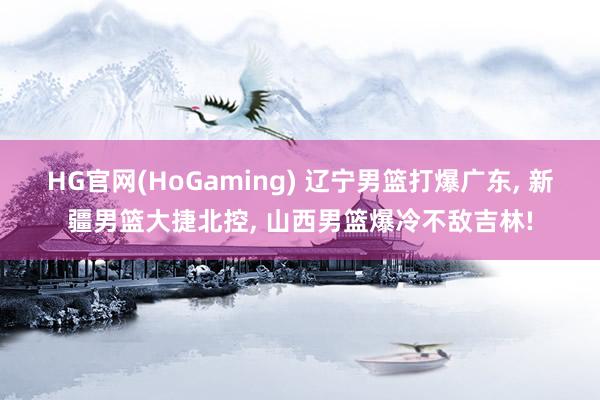 HG官网(HoGaming) 辽宁男篮打爆广东， 新疆男篮大捷北控， 山西男篮爆冷不敌吉林!