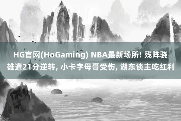 HG官网(HoGaming) NBA最新场所! 残阵骁雄遭21分逆转， 小卡字母哥受伤， 湖东谈主吃红利
