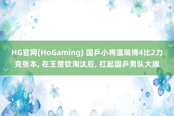 HG官网(HoGaming) 国乒小将温瑞博4比2力克张本， 在王楚钦淘汰后， 扛起国乒男队大旗
