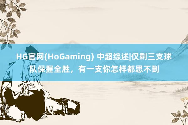 HG官网(HoGaming) 中超综述|仅剩三支球队保握全胜，有一支你怎样都思不到