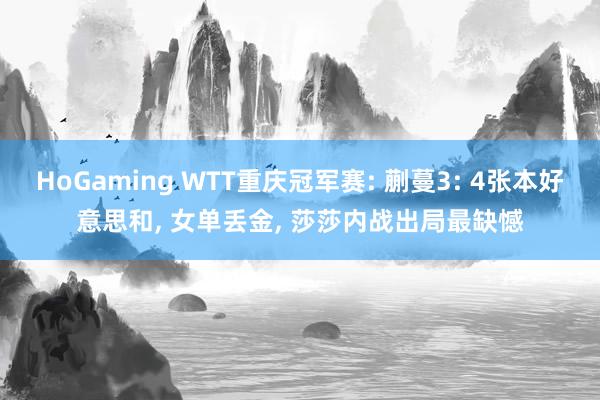 HoGaming WTT重庆冠军赛: 蒯蔓3: 4张本好意思和， 女单丢金， 莎莎内战出局最缺憾