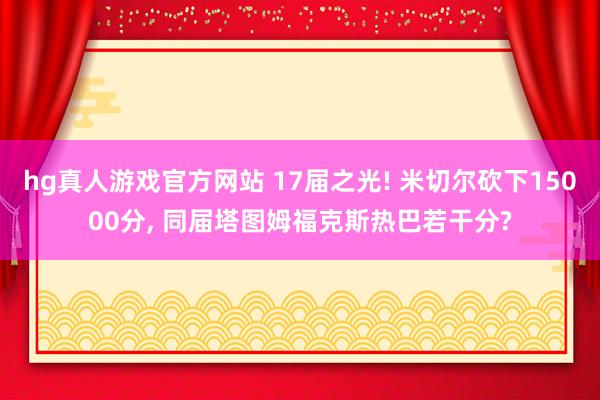hg真人游戏官方网站 17届之光! 米切尔砍下15000分， 同届塔图姆福克斯热巴若干分?
