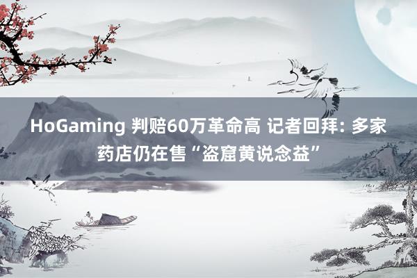 HoGaming 判赔60万革命高 记者回拜: 多家药店仍在售“盗窟黄说念益”