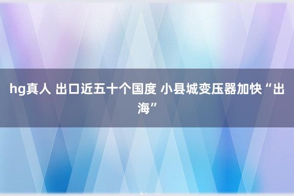hg真人 出口近五十个国度 小县城变压器加快“出海”