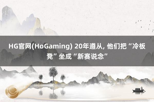 HG官网(HoGaming) 20年遵从， 他们把“冷板凳”坐成“新赛说念”