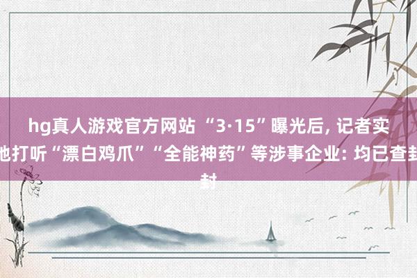 hg真人游戏官方网站 “3·15”曝光后， 记者实地打听“漂白鸡爪”“全能神药”等涉事企业: 均已查封