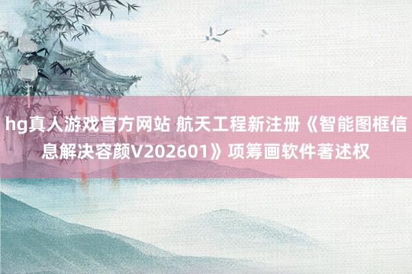 hg真人游戏官方网站 航天工程新注册《智能图框信息解决容颜V202601》项筹画软件著述权