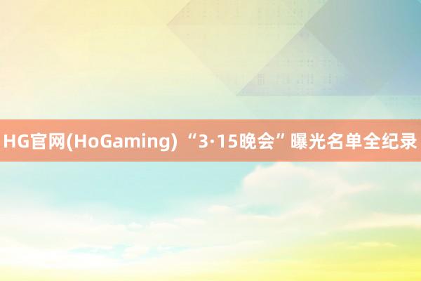 HG官网(HoGaming) “3·15晚会”曝光名单全纪录