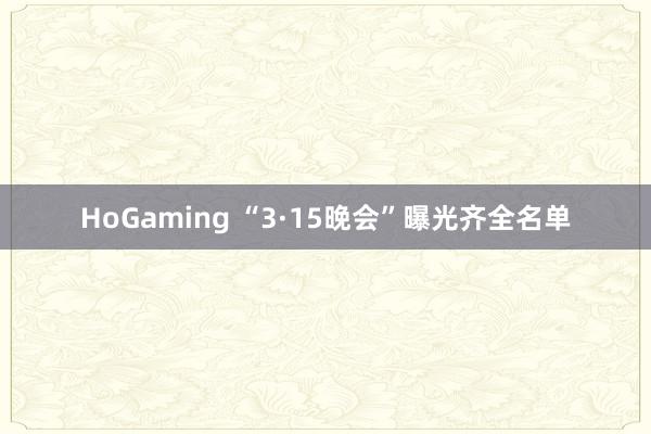 HoGaming “3·15晚会”曝光齐全名单