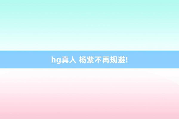 hg真人 杨紫不再规避!