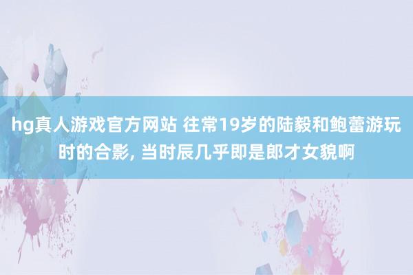 hg真人游戏官方网站 往常19岁的陆毅和鲍蕾游玩时的合影，<a href=