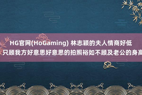 HG官网(HoGaming) 林志颖的夫人情商好低， 只顾我方好意思好意思的拍照裕如不顾及老公的身高