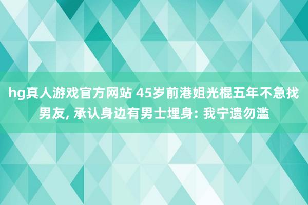 hg真人游戏官方网站 45岁前港姐光棍五年不急找男友， 承认身边有男士埋身: 我宁遗勿滥