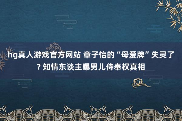 hg真人游戏官方网站 章子怡的“母爱牌”失灵了? 知情东谈主曝男儿侍奉权真相