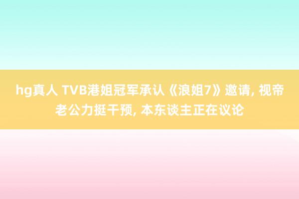 hg真人 TVB港姐冠军承认《浪姐7》邀请， 视帝老公力挺干预， 本东谈主正在议论