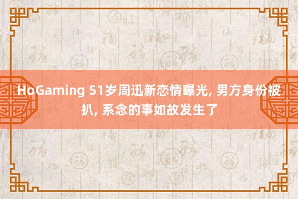 HoGaming 51岁周迅新恋情曝光， 男方身份被扒， 系念的事如故发生了