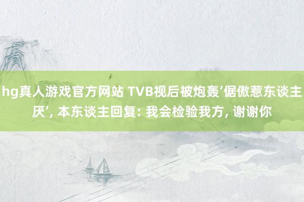 hg真人游戏官方网站 TVB视后被炮轰‘倨傲惹东谈主厌’， 本东谈主回复: 我会检验我方， 谢谢你