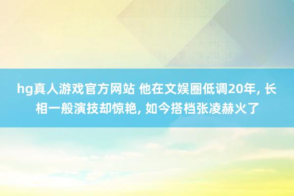 hg真人游戏官方网站 他在文娱圈低调20年， 长相一般演技却惊艳， 如今搭档张凌赫火了