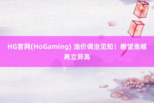 HG官网(HoGaming) 油价调治见知！瞻望涨幅再立异高