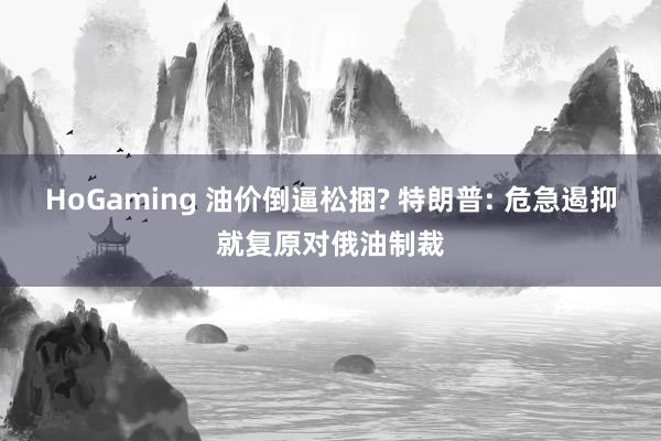 HoGaming 油价倒逼松捆? 特朗普: 危急遏抑就复原对俄油制裁