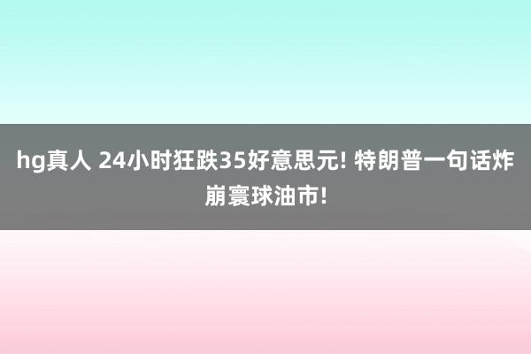 hg真人 24小时狂跌35好意思元! 特朗普一句话炸崩寰球油市!