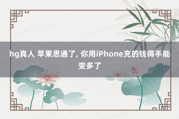 hg真人 苹果思通了， 你用iPhone充的钱得手能变多了