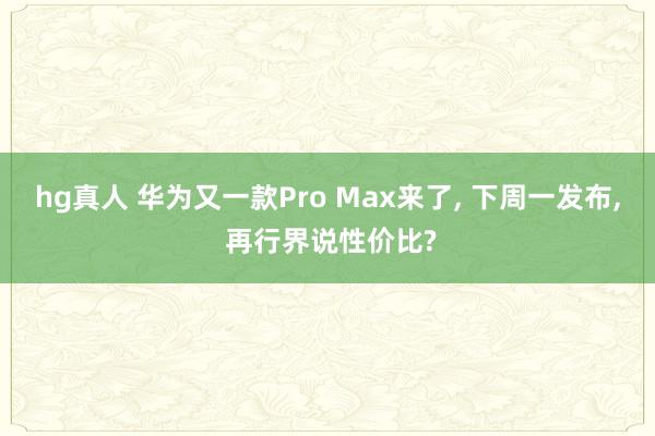 hg真人 华为又一款Pro Max来了， 下周一发布， 再行界说性价比?