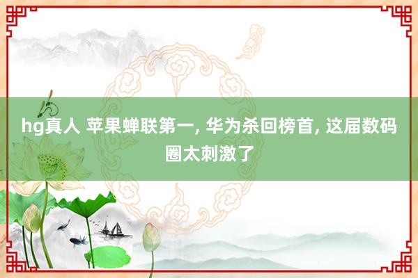 hg真人 苹果蝉联第一， 华为杀回榜首， 这届数码圈太刺激了
