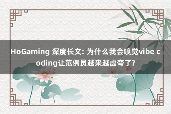 HoGaming 深度长文: 为什么我会嗅觉vibe coding让范例员越来越虚夸了?