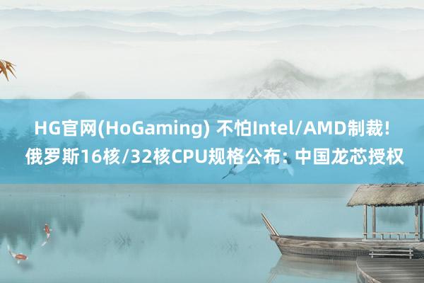 HG官网(HoGaming) 不怕Intel/AMD制裁! 俄罗斯16核/32核CPU规格公布: 中国龙芯授权
