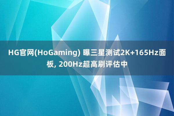 HG官网(HoGaming) 曝三星测试2K+165Hz面板， 200Hz超高刷评估中