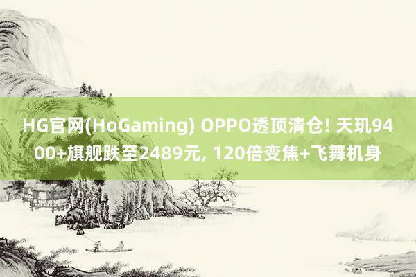 HG官网(HoGaming) OPPO透顶清仓! 天玑9400+旗舰跌至2489元, 120倍变焦+飞舞机身