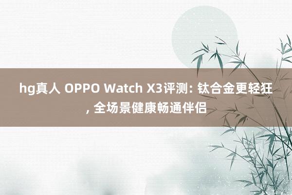 hg真人 OPPO Watch X3评测: 钛合金更轻狂， 全场景健康畅通伴侣