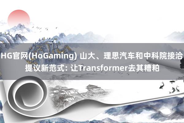 HG官网(HoGaming) 山大、理思汽车和中科院接洽提议新范式: 让Transformer去其糟粕