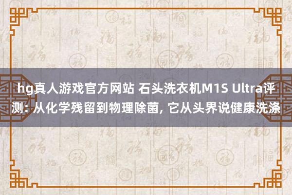 hg真人游戏官方网站 石头洗衣机M1S Ultra评测: 从化学残留到物理除菌, 它从头界说健康洗涤