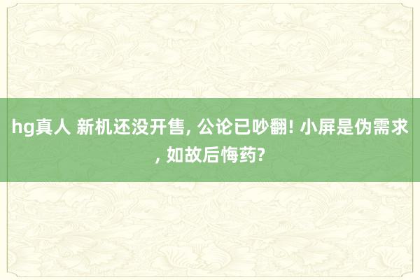 hg真人 新机还没开售, 公论已吵翻! 小屏是伪需求, 如故后悔药?
