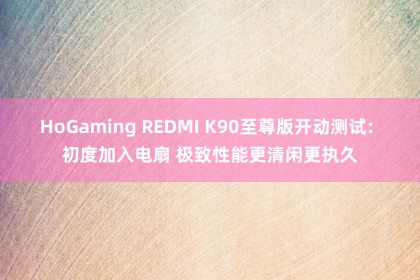 HoGaming REDMI K90至尊版开动测试: 初度加入电扇 极致性能更清闲更执久