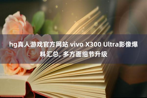 hg真人游戏官方网站 vivo X300 Ultra影像爆料汇总， 多方面细节升级