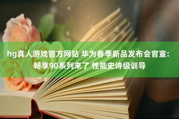 hg真人游戏官方网站 华为春季新品发布会官宣: 畅享90系列来了 性能史诗级训导
