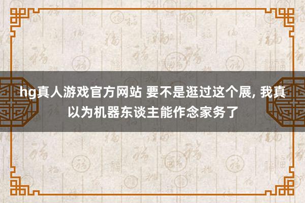 hg真人游戏官方网站 要不是逛过这个展, 我真以为机器东谈主能作念家务了