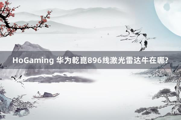 HoGaming 华为乾崑896线激光雷达牛在哪?