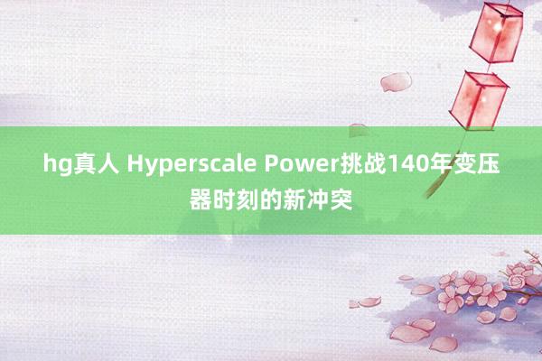 hg真人 Hyperscale Power挑战140年变压器时刻的新冲突