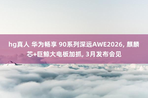 hg真人 华为畅享 90系列深远AWE2026， 麒麟芯+巨鲸大电板加抓， 3月发布会见