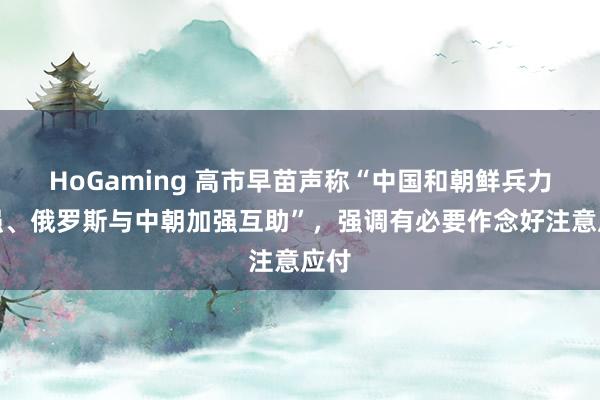 HoGaming 高市早苗声称“中国和朝鲜兵力增强、俄罗斯与中朝加强互助”，强调有必要作念好注意应付