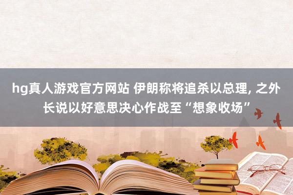 hg真人游戏官方网站 伊朗称将追杀以总理， 之外长说以好意思决心作战至“想象收场”