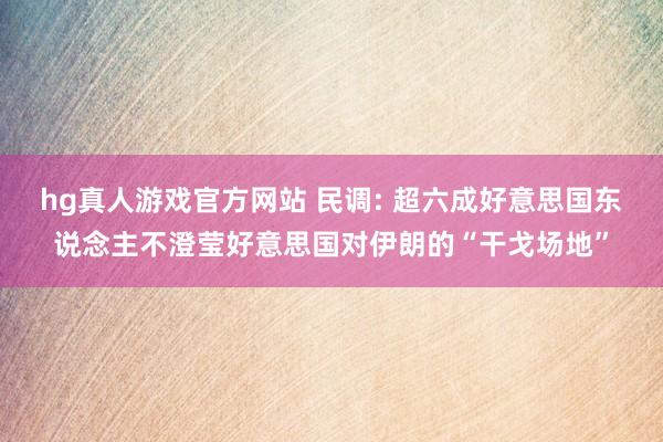 hg真人游戏官方网站 民调: 超六成好意思国东说念主不澄莹好意思国对伊朗的“干戈场地”