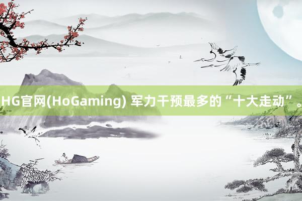 HG官网(HoGaming) 军力干预最多的“十大走动”。