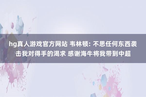 hg真人游戏官方网站 韦林顿: 不思任何东西袭击我对得手的渴求 感谢海牛将我带到中超