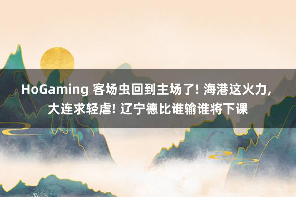 HoGaming 客场虫回到主场了! 海港这火力， 大连求轻虐! 辽宁德比谁输谁将下课