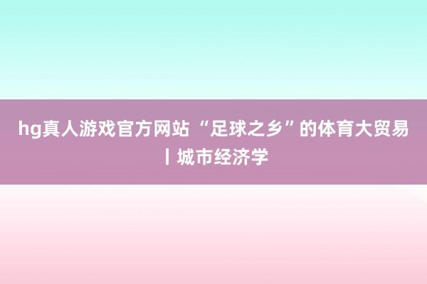 hg真人游戏官方网站 “足球之乡”的体育大贸易丨城市经济学